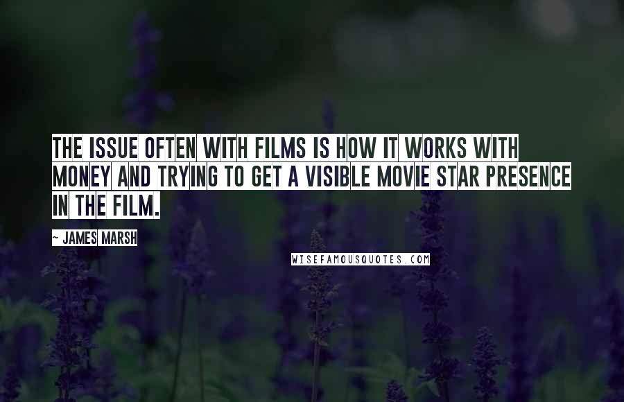 James Marsh quotes: The issue often with films is how it works with money and trying to get a visible movie star presence in the film.