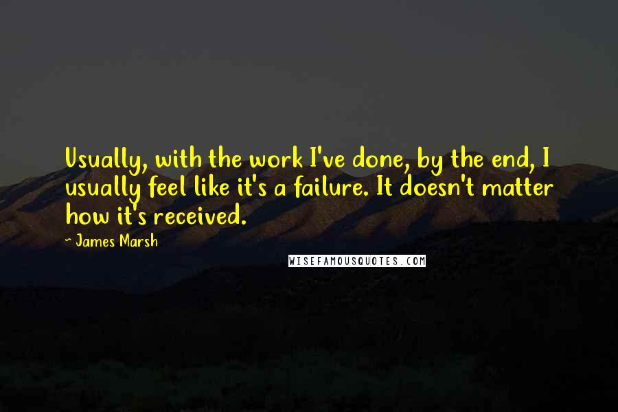 James Marsh quotes: Usually, with the work I've done, by the end, I usually feel like it's a failure. It doesn't matter how it's received.