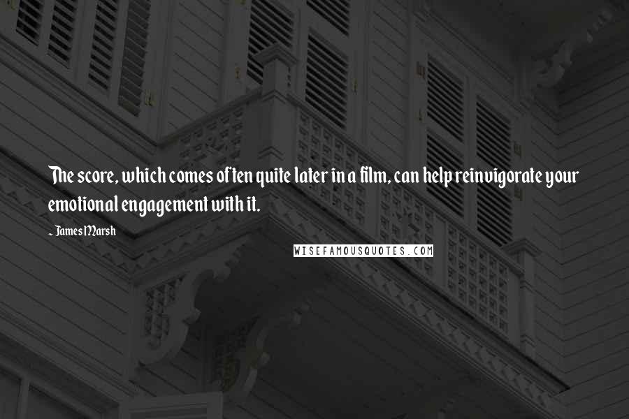 James Marsh quotes: The score, which comes often quite later in a film, can help reinvigorate your emotional engagement with it.