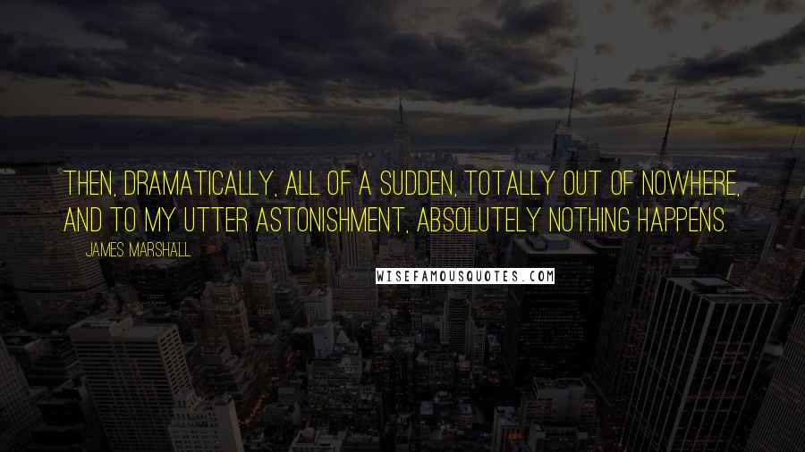 James Marshall quotes: Then, dramatically, all of a sudden, totally out of nowhere, and to my utter astonishment, absolutely nothing happens.