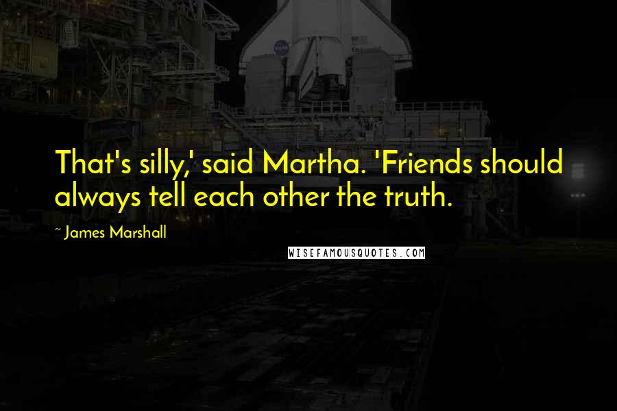 James Marshall quotes: That's silly,' said Martha. 'Friends should always tell each other the truth.