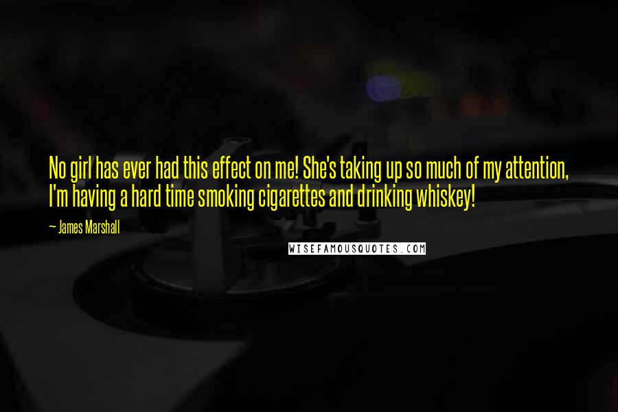 James Marshall quotes: No girl has ever had this effect on me! She's taking up so much of my attention, I'm having a hard time smoking cigarettes and drinking whiskey!