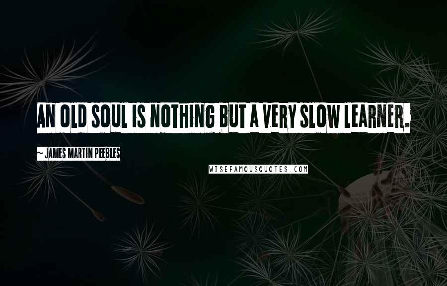 James Martin Peebles quotes: An old soul is nothing but a very slow learner.