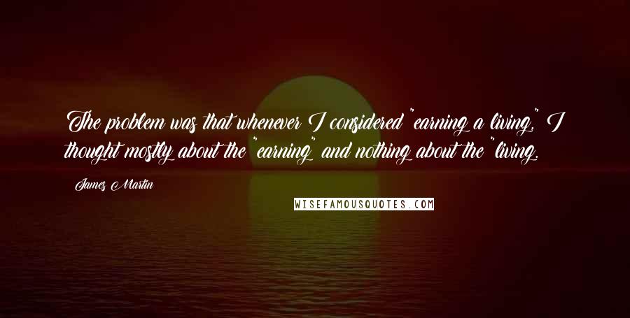 James Martin quotes: The problem was that whenever I considered "earning a living," I thought mostly about the "earning" and nothing about the "living. James Martin quotes: The problem was that whenever I considered "earning a living," I thought mostly about the "earning" and nothing about the "living.