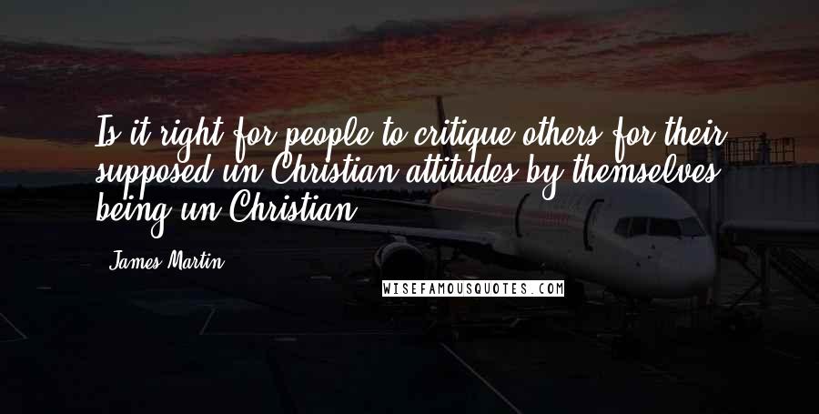 James Martin quotes: Is it right for people to critique others for their supposed un-Christian attitudes by themselves being un-Christian? James Martin quotes: Is it right for people to critique others for their supposed un-Christian attitudes by themselves being un-Christian?