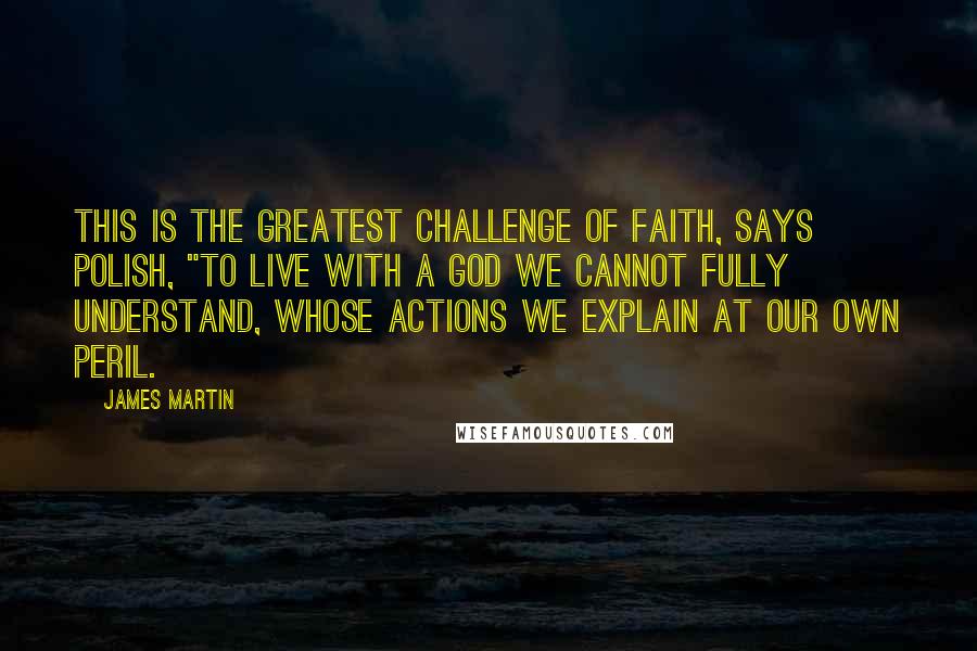 James Martin quotes: This is the greatest challenge of faith, says Polish, "to live with a God we cannot fully understand, whose actions we explain at our own peril. James Martin quotes: This is the greatest challenge of faith, says Polish, "to live with a God we cannot fully understand, whose actions we explain at our own peril.