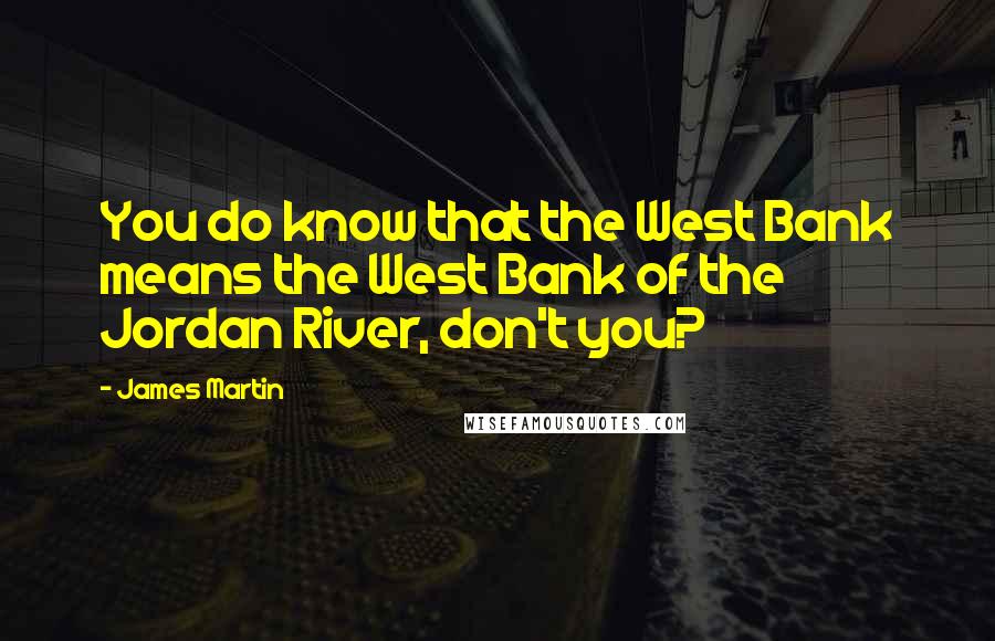 James Martin quotes: You do know that the West Bank means the West Bank of the Jordan River, don't you?