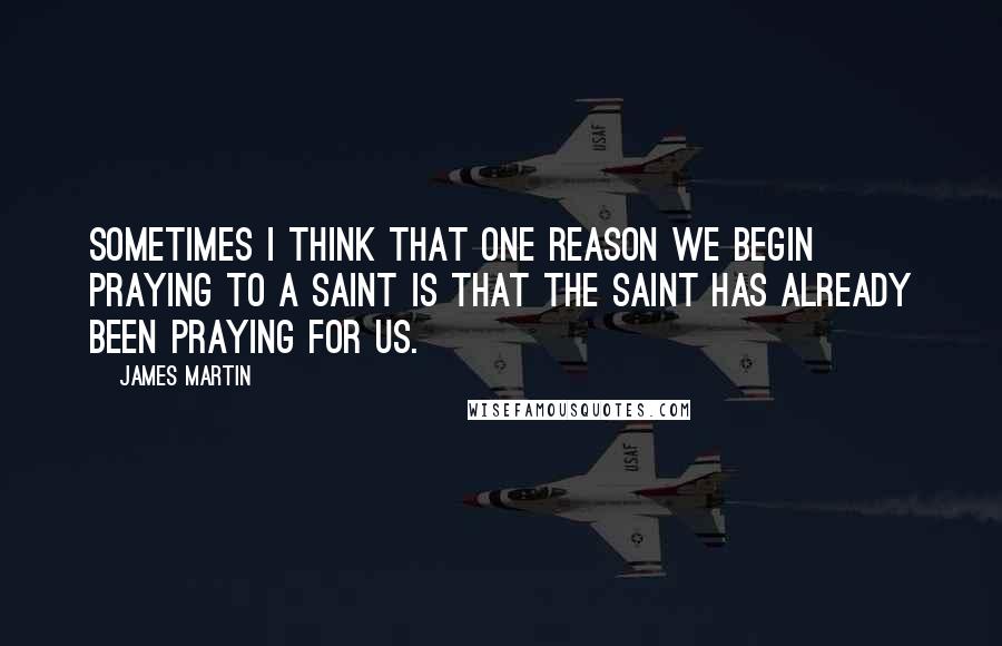 James Martin quotes: Sometimes I think that one reason we begin praying to a saint is that the saint has already been praying for us.