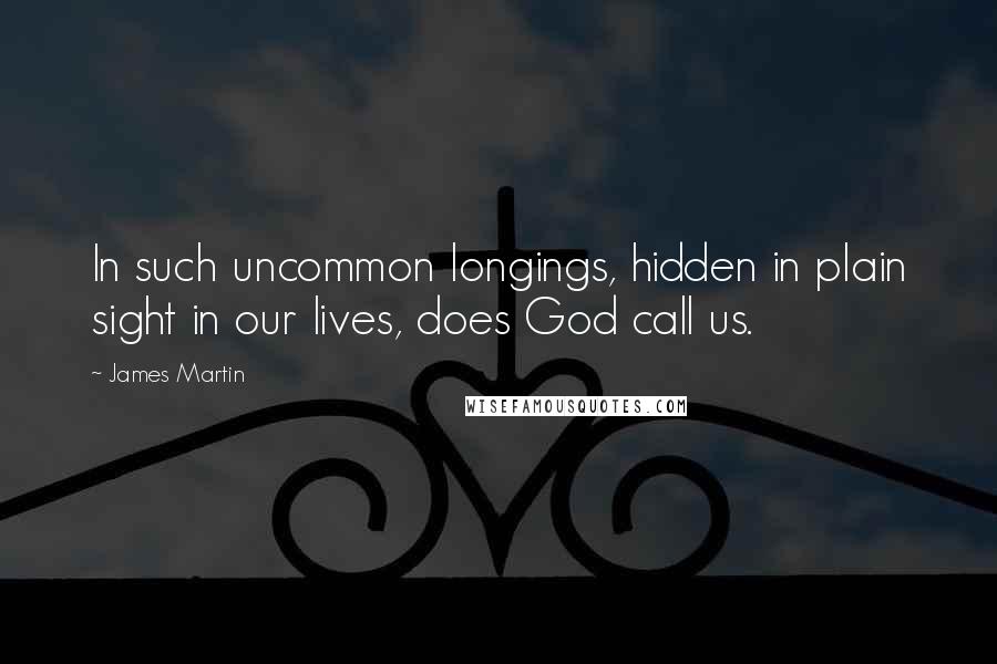 James Martin quotes: In such uncommon longings, hidden in plain sight in our lives, does God call us.