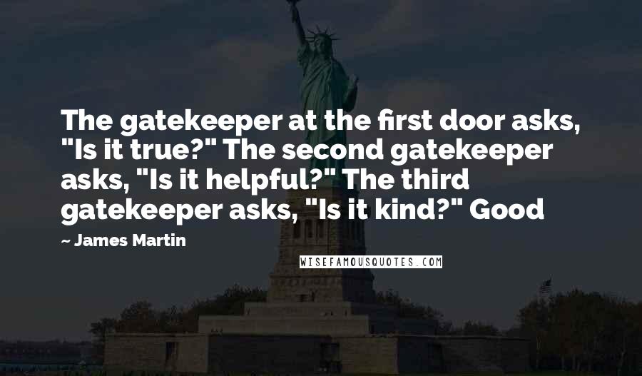 James Martin quotes: The gatekeeper at the first door asks, "Is it true?" The second gatekeeper asks, "Is it helpful?" The third gatekeeper asks, "Is it kind?" Good