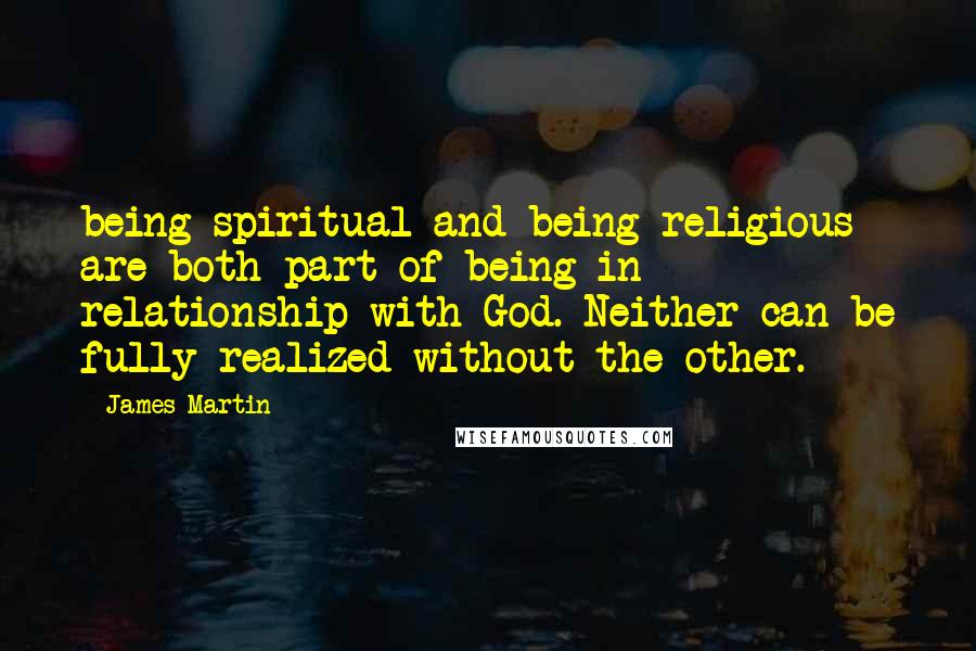 James Martin quotes: being spiritual and being religious are both part of being in relationship with God. Neither can be fully realized without the other. James Martin quotes: being spiritual and being religious are both part of being in relationship with God. Neither can be fully realized without the other.