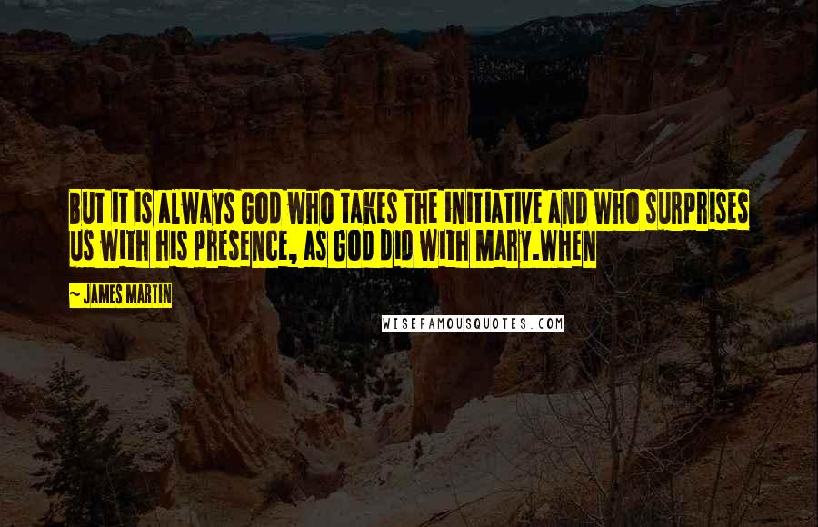 James Martin quotes: But it is always God who takes the initiative and who surprises us with his presence, as God did with Mary.When