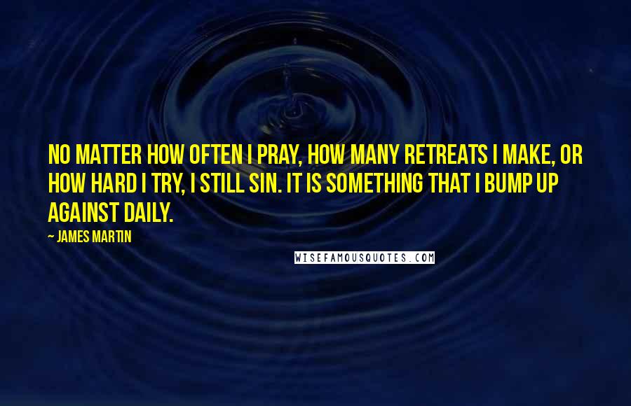 James Martin quotes: No matter how often I pray, how many retreats I make, or how hard I try, I still sin. It is something that I bump up against daily.