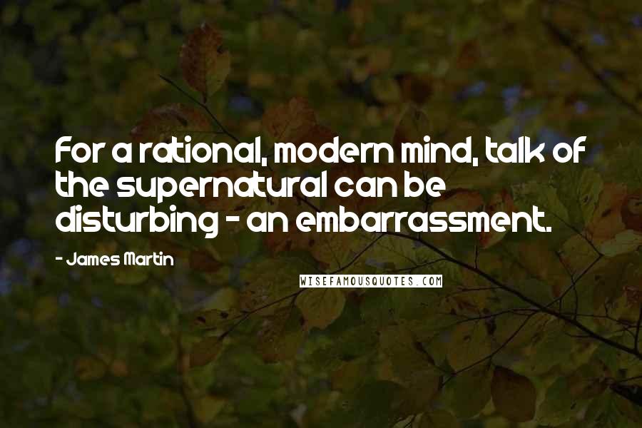 James Martin quotes: For a rational, modern mind, talk of the supernatural can be disturbing - an embarrassment.