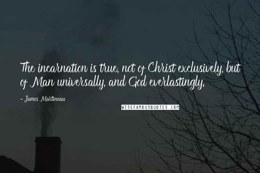 James Martineau quotes: The incarnation is true, not of Christ exclusively, but of Man universally, and God everlastingly.