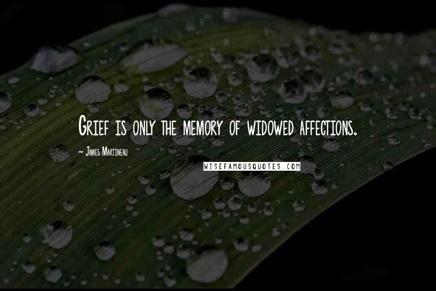 James Martineau quotes: Grief is only the memory of widowed affections.