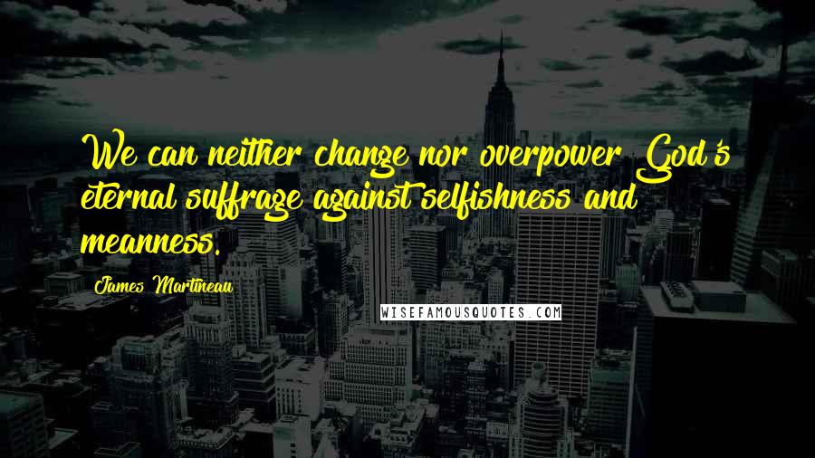 James Martineau quotes: We can neither change nor overpower God's eternal suffrage against selfishness and meanness.