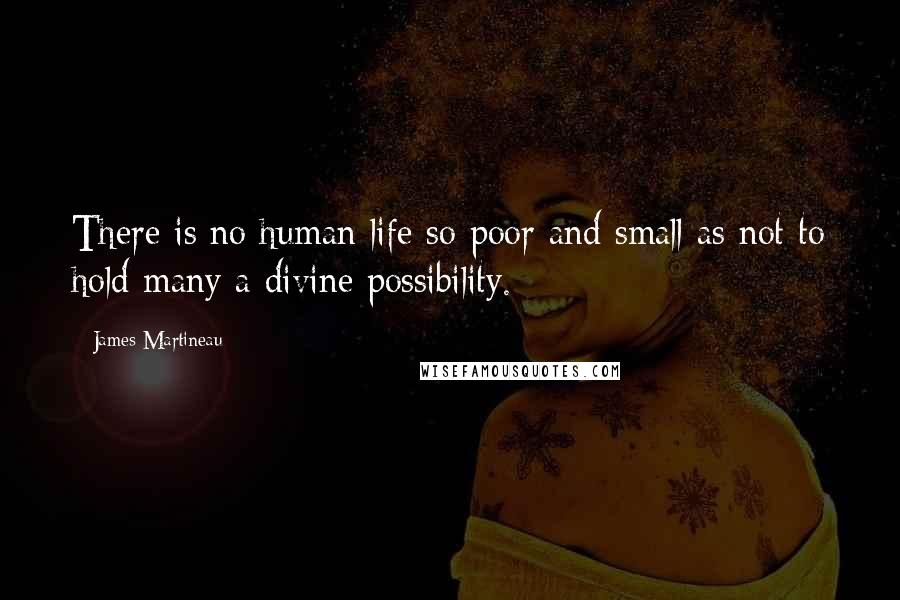 James Martineau quotes: There is no human life so poor and small as not to hold many a divine possibility.