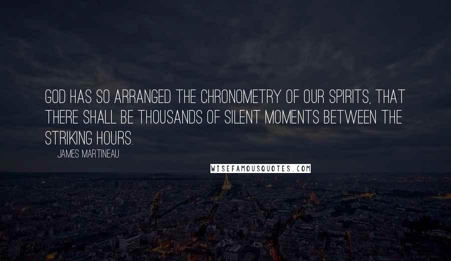 James Martineau quotes: God has so arranged the chronometry of our spirits, that there shall be thousands of silent moments between the striking hours.