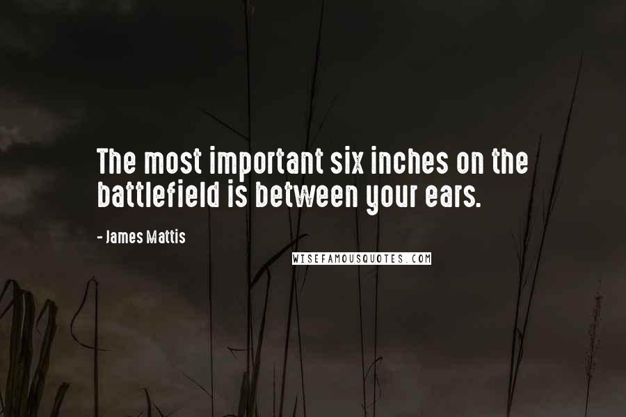 James Mattis quotes: The most important six inches on the battlefield is between your ears.