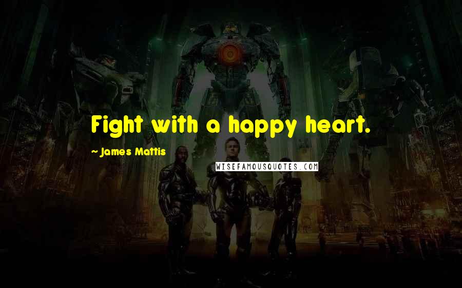 James Mattis quotes: Fight with a happy heart.