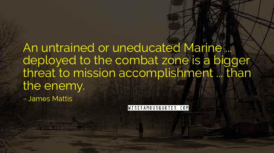 James Mattis quotes: An untrained or uneducated Marine ... deployed to the combat zone is a bigger threat to mission accomplishment ... than the enemy.
