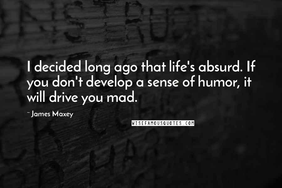James Maxey quotes: I decided long ago that life's absurd. If you don't develop a sense of humor, it will drive you mad.