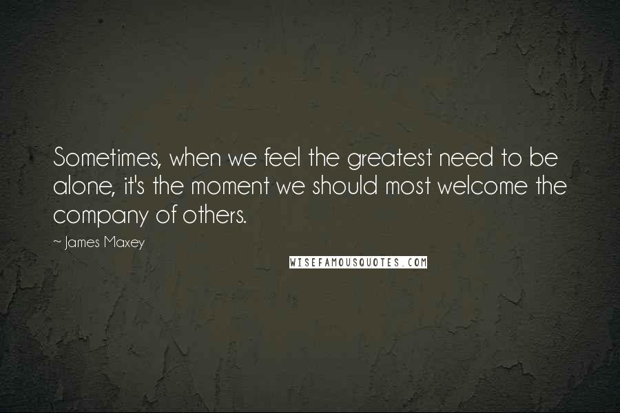 James Maxey quotes: Sometimes, when we feel the greatest need to be alone, it's the moment we should most welcome the company of others.