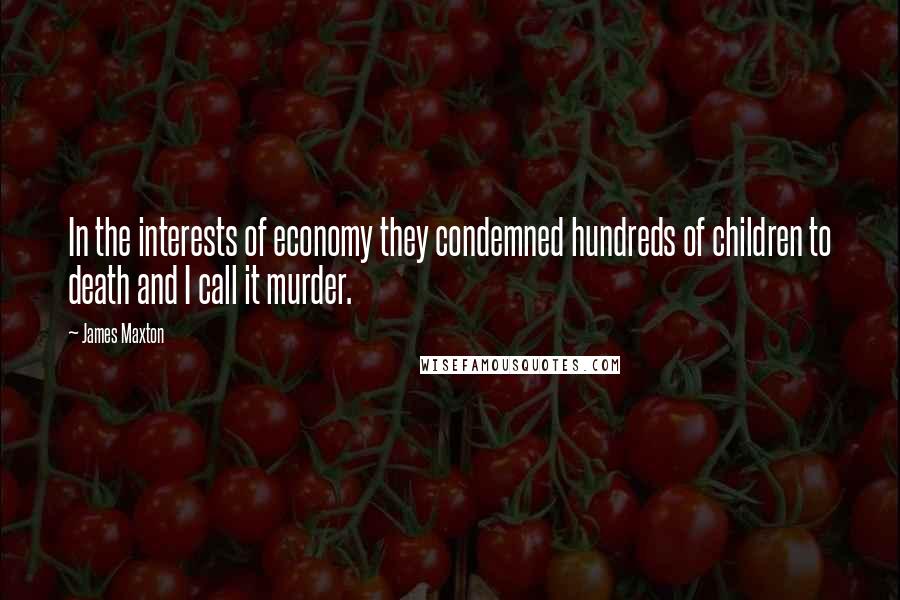 James Maxton quotes: In the interests of economy they condemned hundreds of children to death and I call it murder.