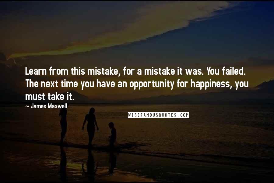 James Maxwell quotes: Learn from this mistake, for a mistake it was. You failed. The next time you have an opportunity for happiness, you must take it.