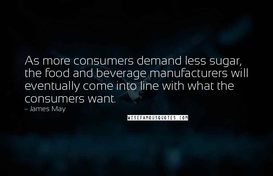 James May quotes: As more consumers demand less sugar, the food and beverage manufacturers will eventually come into line with what the consumers want.