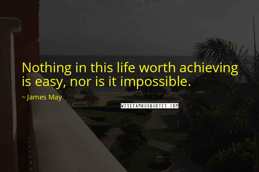 James May quotes: Nothing in this life worth achieving is easy, nor is it impossible.