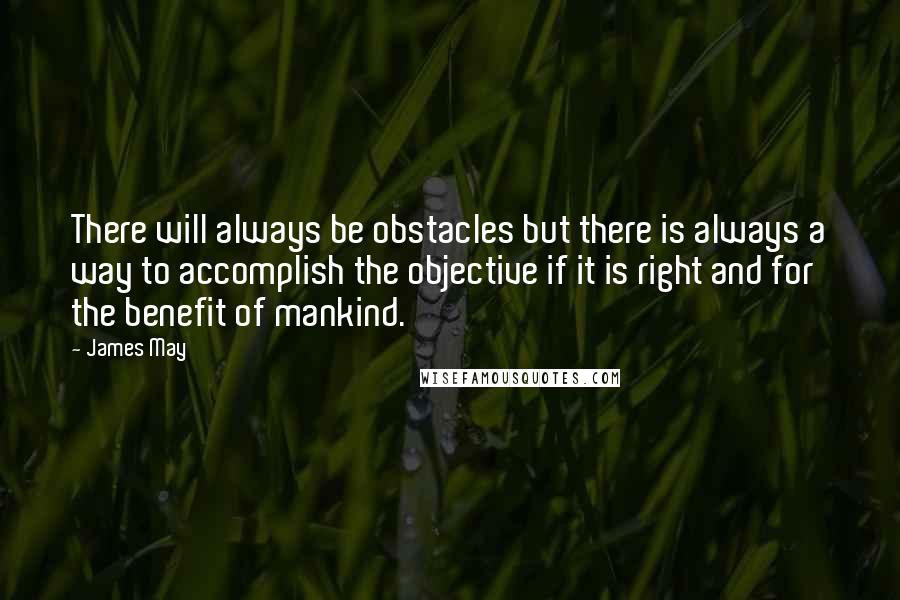 James May quotes: There will always be obstacles but there is always a way to accomplish the objective if it is right and for the benefit of mankind.