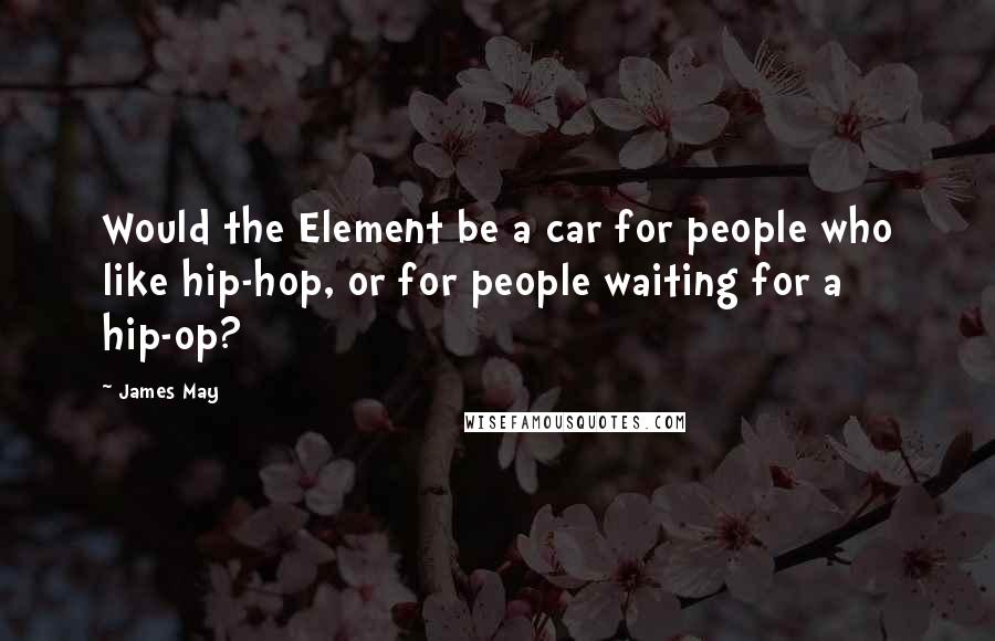 James May quotes: Would the Element be a car for people who like hip-hop, or for people waiting for a hip-op?