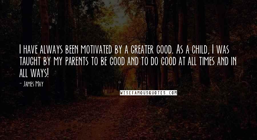 James May quotes: I have always been motivated by a greater good. As a child, I was taught by my parents to be good and to do good at all times and in