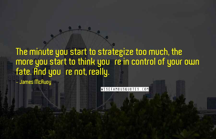 James McAvoy quotes: The minute you start to strategize too much, the more you start to think you're in control of your own fate. And you're not, really.