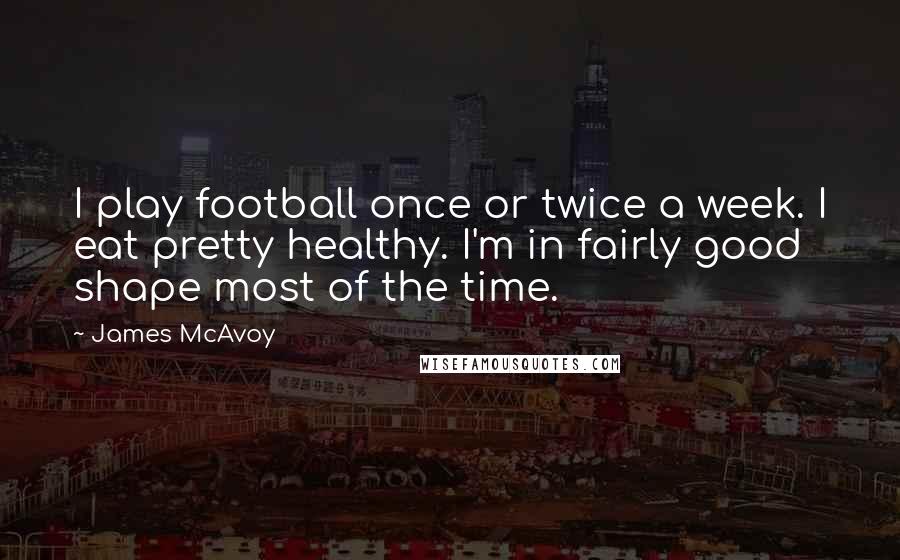 James McAvoy quotes: I play football once or twice a week. I eat pretty healthy. I'm in fairly good shape most of the time.