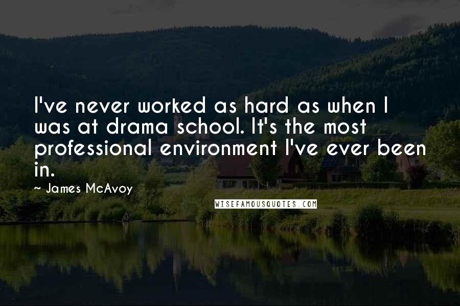 James McAvoy quotes: I've never worked as hard as when I was at drama school. It's the most professional environment I've ever been in.