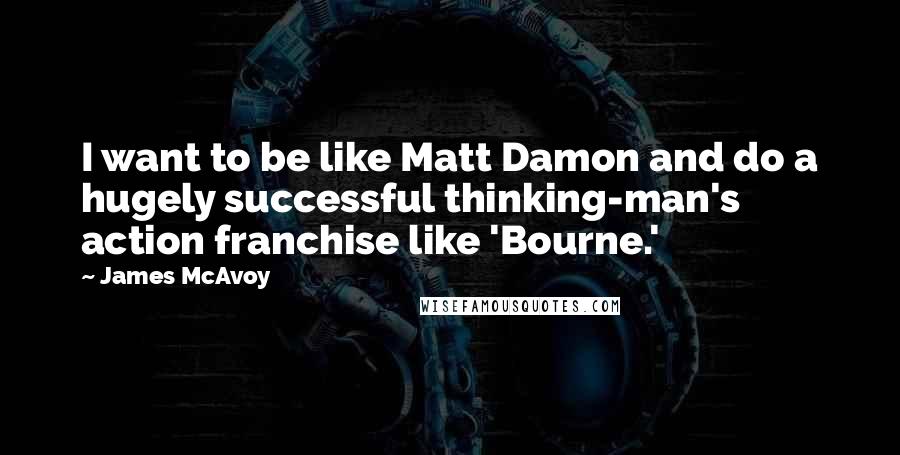 James McAvoy quotes: I want to be like Matt Damon and do a hugely successful thinking-man's action franchise like 'Bourne.'