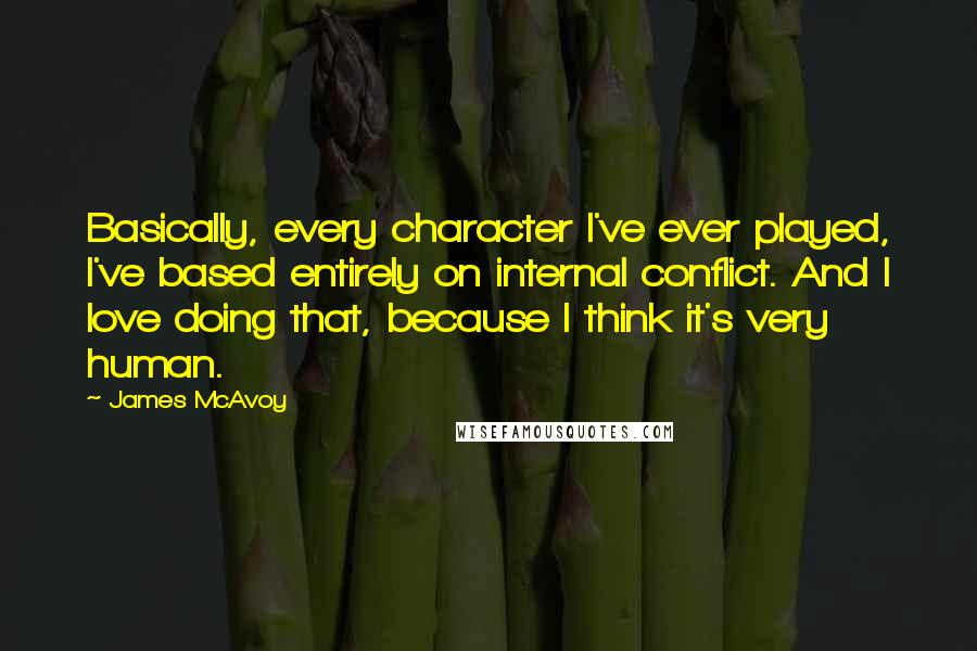 James McAvoy quotes: Basically, every character I've ever played, I've based entirely on internal conflict. And I love doing that, because I think it's very human.