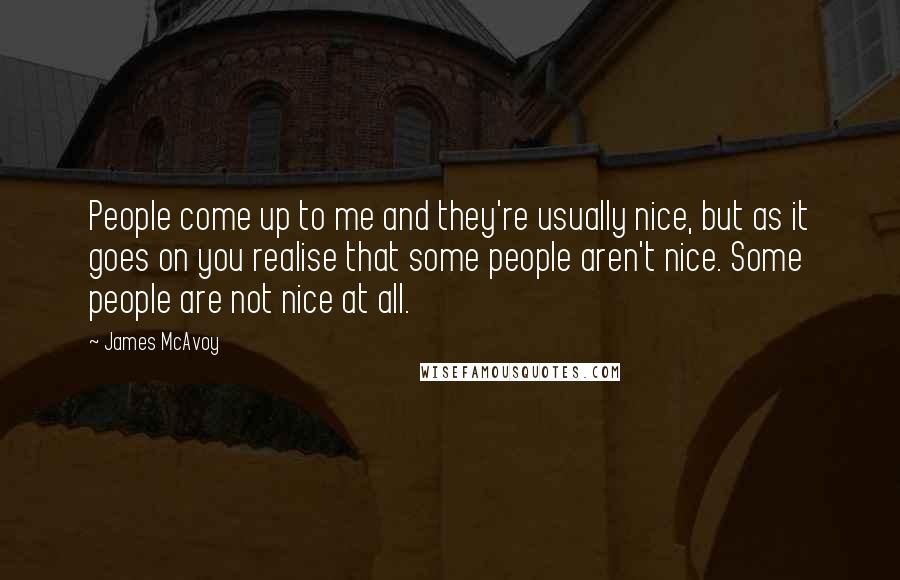 James McAvoy quotes: People come up to me and they're usually nice, but as it goes on you realise that some people aren't nice. Some people are not nice at all.