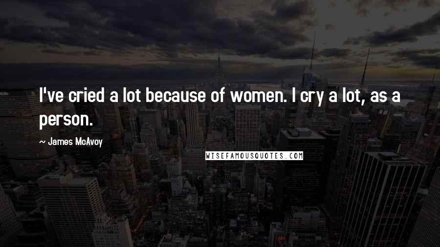 James McAvoy quotes: I've cried a lot because of women. I cry a lot, as a person.