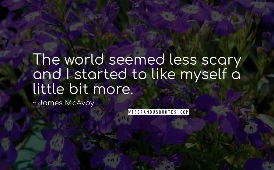 James McAvoy quotes: The world seemed less scary and I started to like myself a little bit more.