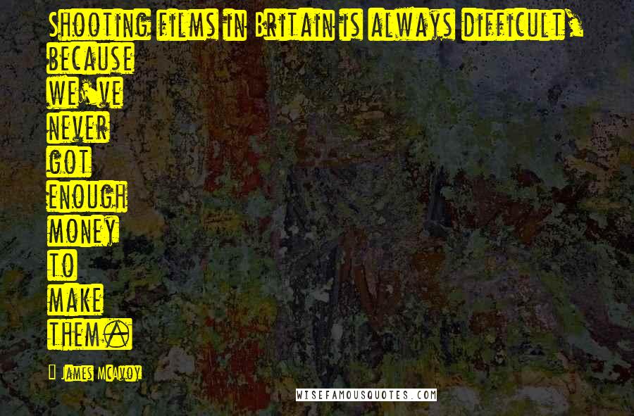 James McAvoy quotes: Shooting films in Britain is always difficult, because we've never got enough money to make them.