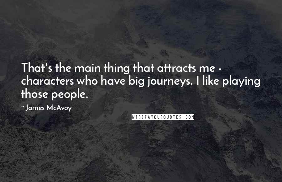 James McAvoy quotes: That's the main thing that attracts me - characters who have big journeys. I like playing those people.