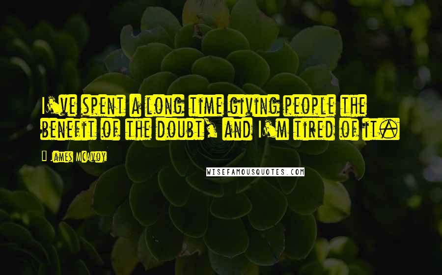 James McAvoy quotes: I've spent a long time giving people the benefit of the doubt, and I'm tired of it.