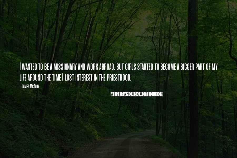 James McAvoy quotes: I wanted to be a missionary and work abroad, but girls started to become a bigger part of my life around the time I lost interest in the priesthood.