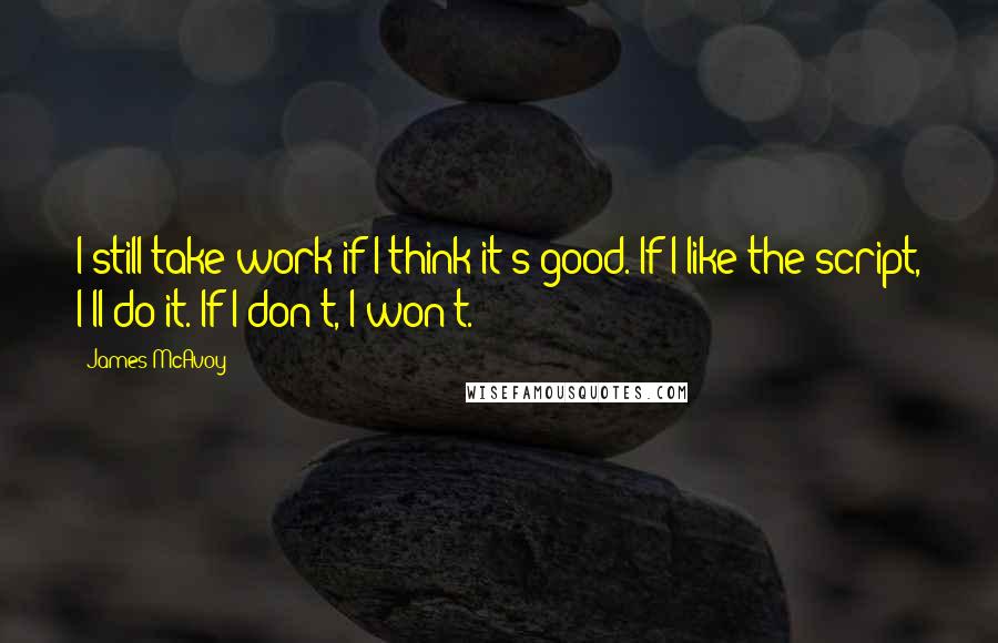 James McAvoy quotes: I still take work if I think it's good. If I like the script, I'll do it. If I don't, I won't.