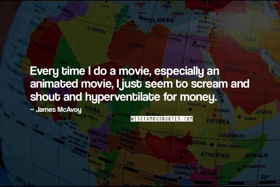 James McAvoy quotes: Every time I do a movie, especially an animated movie, I just seem to scream and shout and hyperventilate for money.