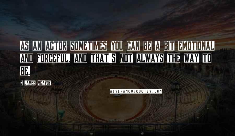 James McAvoy quotes: As an actor sometimes you can be a bit emotional and forceful, and that's not always the way to be.